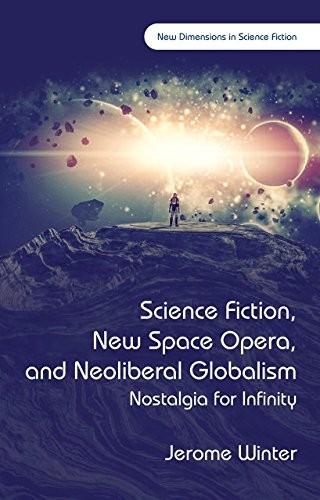 Science Fiction, New Space Opera, and Neoliberal Globalism: Nostalgia for Infinity (New Dimensions in Science Fiction)